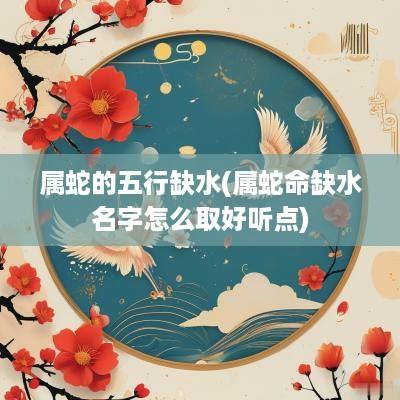 属蛇的五行缺水(属蛇命缺水名字怎么取好听点)