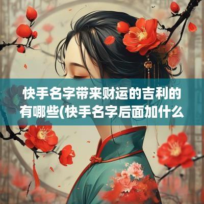 快手名字带来财运的吉利的有哪些(快手名字后面加什么比较好)