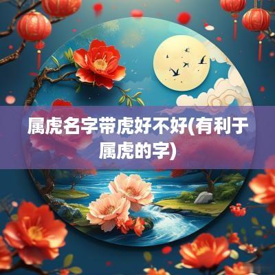 属虎名字带虎好不好(有利于属虎的字)