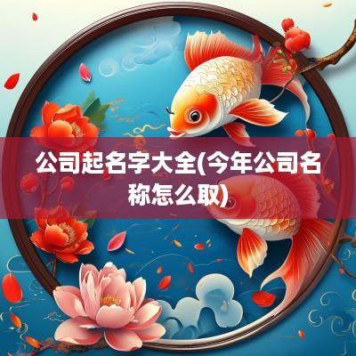 公司起名字大全(今年公司名称怎么取)