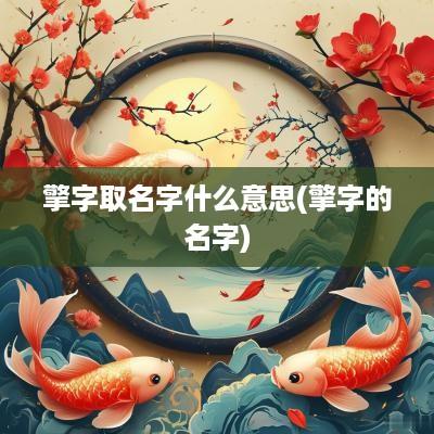 擎字取名字什么意思(擎字的名字)