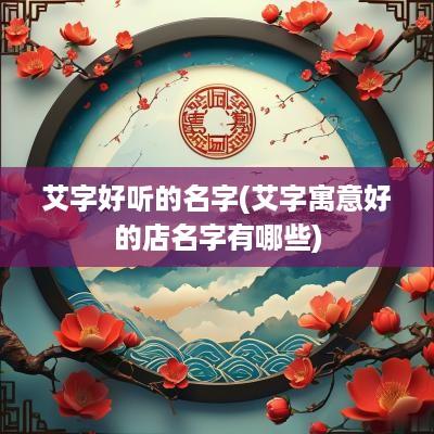 艾字好听的名字(艾字寓意好的店名字有哪些)