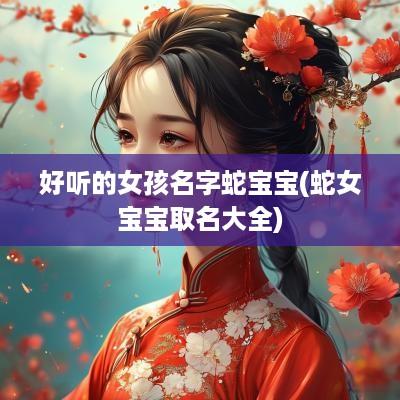 好听的女孩名字蛇宝宝(蛇女宝宝取名大全)