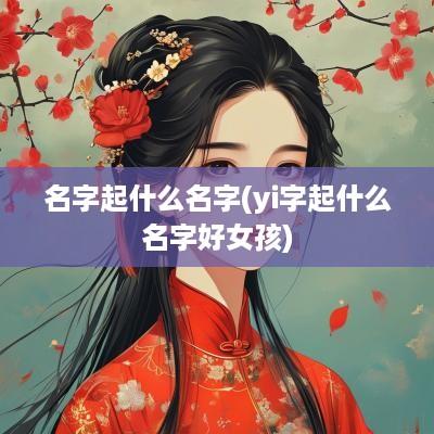 名字起什么名字(yi字起什么名字好女孩)