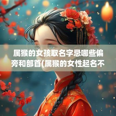 属猴的女孩取名字忌哪些偏旁和部首(属猴的女性起名不能用什么字)