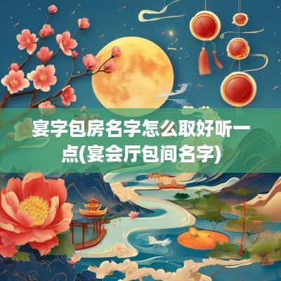 宴字包房名字怎么取好听一点(宴会厅包间名字)