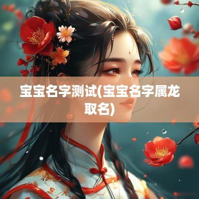 宝宝名字测试(宝宝名字属龙取名)