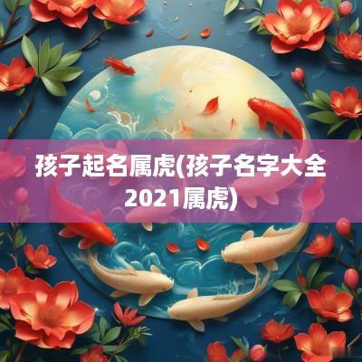 孩子起名属虎(孩子名字大全2025属虎)