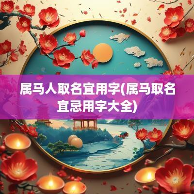 属马人取名宜用字(属马取名宜忌用字大全)