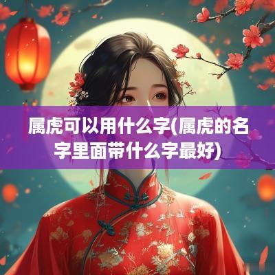 属虎可以用什么字(属虎的名字里面带什么字最好)