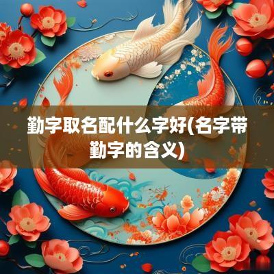 勤字取名配什么字好(名字带勤字的含义)