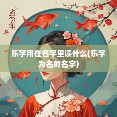 乐字用在名字里读什么(乐字为名的名字)