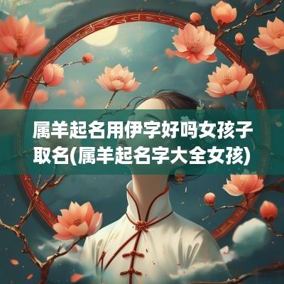 属羊起名用伊字好吗女孩子取名(属羊起名字大全女孩)