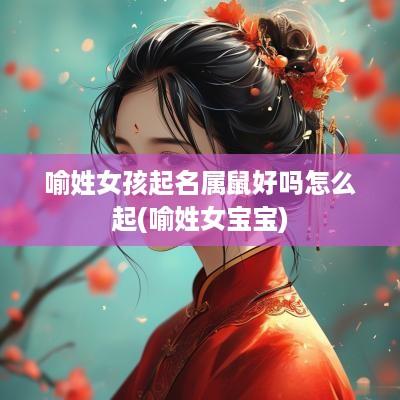 喻姓女孩起名属鼠好吗怎么起(喻姓女宝宝)