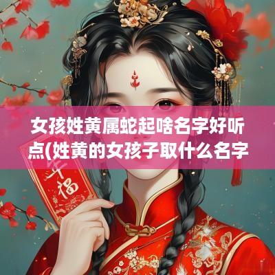 女孩姓黄属蛇起啥名字好听点(姓黄的女孩子取什么名字好听单字)