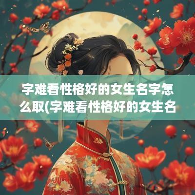 字难看性格好的女生名字怎么取(字难看性格好的女生名字大全)
