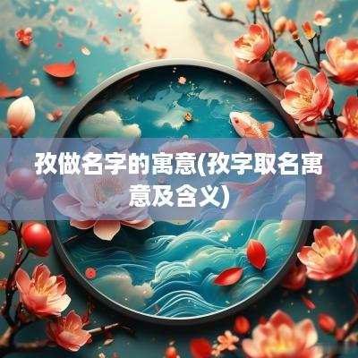 孜做名字的寓意(孜字取名寓意及含义)