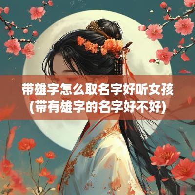 带雄字怎么取名字好听女孩(带有雄字的名字好不好)
