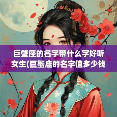 巨蟹座的名字带什么字好听女生(巨蟹座的名字值多少钱)
