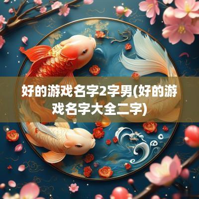 好的游戏名字2字男(好的游戏名字大全二字)