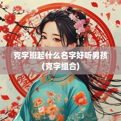 克字班起什么名字好听男孩(克字组合)