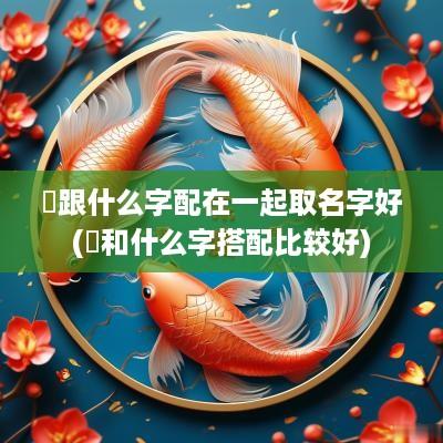 垚跟什么字配在一起取名字好(燚和什么字搭配比较好)