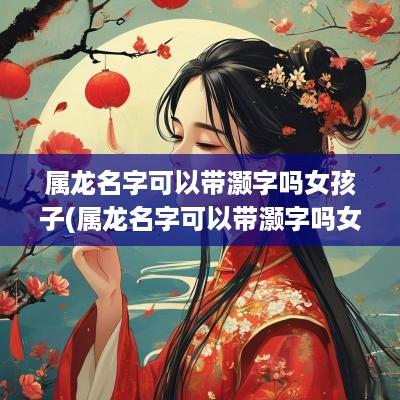 属龙名字可以带灏字吗女孩子(属龙名字可以带灏字吗女孩)