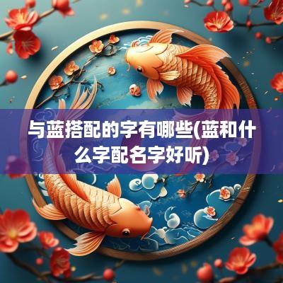 与蓝搭配的字有哪些(蓝和什么字配名字好听)