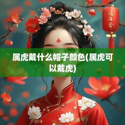 属虎戴什么帽子颜色(属虎可以戴虎)