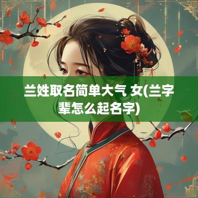 兰姓取名简单大气 女(兰字辈怎么起名字)