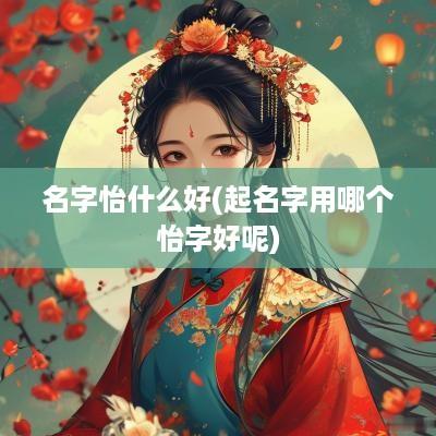 名字怡什么好(起名字用哪个怡字好呢)