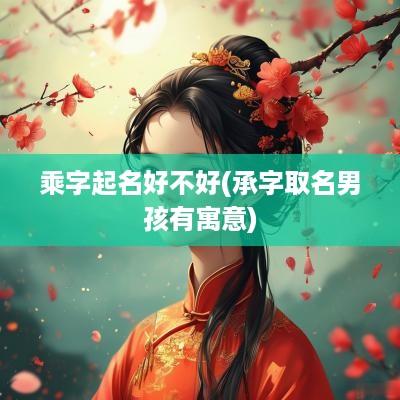 乘字起名好不好(承字取名男孩有寓意)