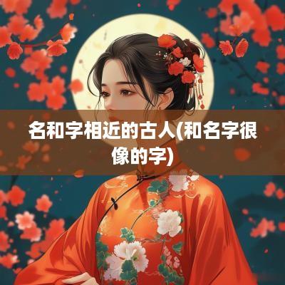 名和字相近的古人(和名字很像的字)