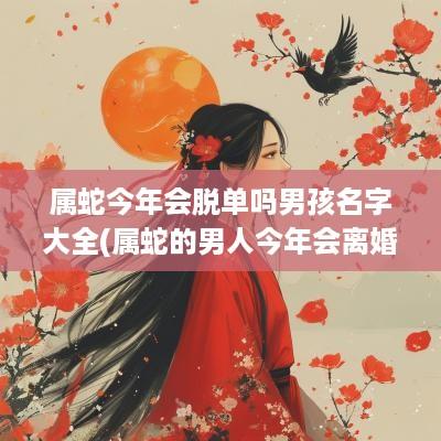 属蛇今年会脱单吗男孩名字大全(属蛇的男人今年会离婚吗)