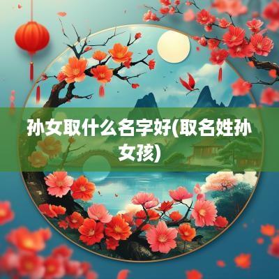 孙女取什么名字好(取名姓孙女孩)