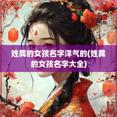 姓龚的女孩名字洋气的(姓龚的女孩名字大全)