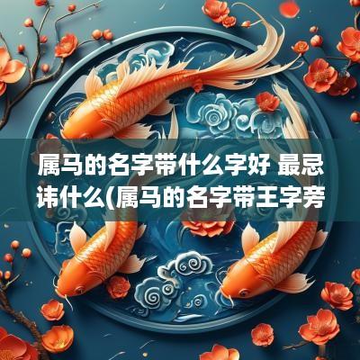 属马的名字带什么字好 最忌讳什么(属马的名字带王字旁行吗男孩)