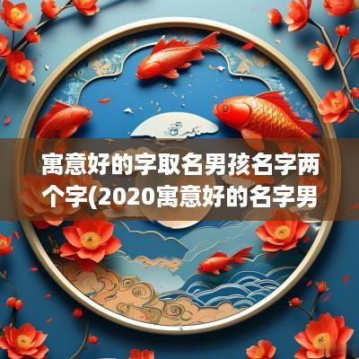寓意好的字取名男孩名字两个字(2025寓意好的名字男孩)