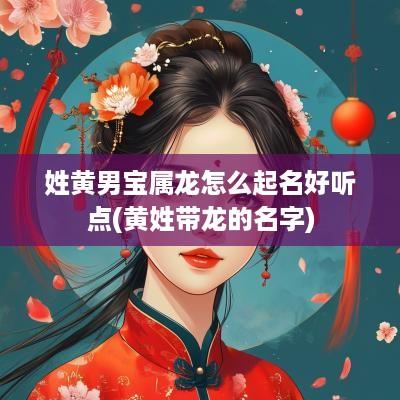 姓黄男宝属龙怎么起名好听点(黄姓带龙的名字)