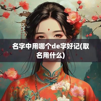 名字中用哪个de字好记(取名用什么)