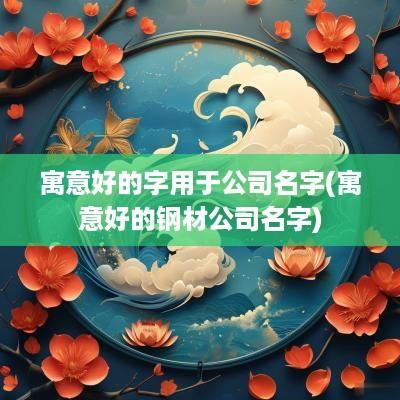 寓意好的字用于公司名字(寓意好的钢材公司名字)