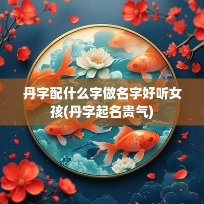 丹字配什么字做名字好听女孩(丹字起名贵气)