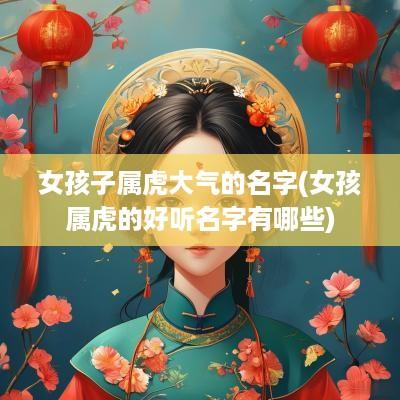 女孩子属虎大气的名字(女孩属虎的好听名字有哪些)