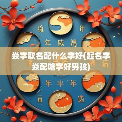 焱字取名配什么字好(起名字焱配啥字好男孩)