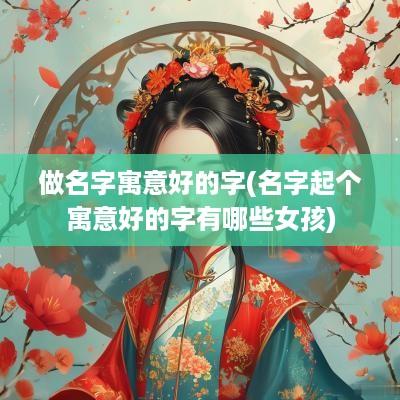 做名字寓意好的字(名字起个寓意好的字有哪些女孩)