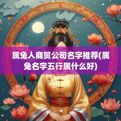 属兔人商贸公司名字推荐(属兔名字五行属什么好)