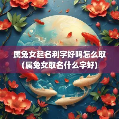 属兔女起名利字好吗怎么取(属兔女取名什么字好)