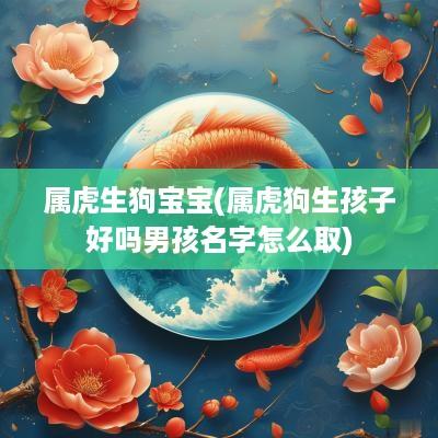 属虎生狗宝宝(属虎狗生孩子好吗男孩名字怎么取)