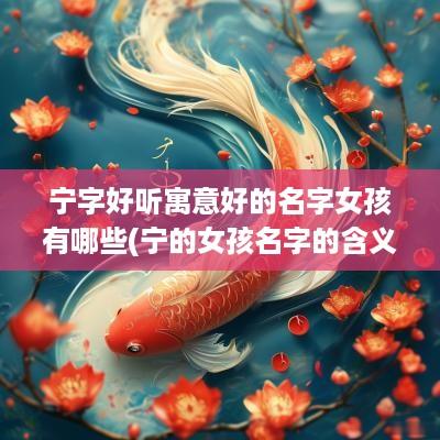 宁字好听寓意好的名字女孩有哪些(宁的女孩名字的含义)