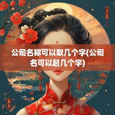 公司名称可以取几个字(公司名可以起几个字)